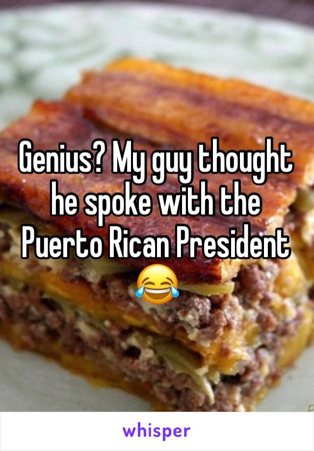 Genius? My guy thought he spoke with the Puerto Rican President 😂