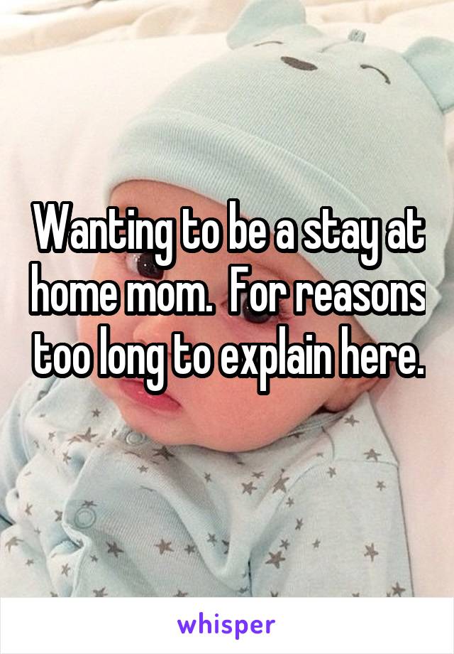 Wanting to be a stay at home mom.  For reasons too long to explain here. 