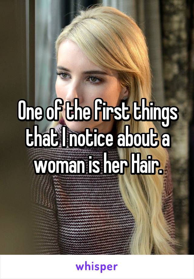 One of the first things that I notice about a woman is her Hair.