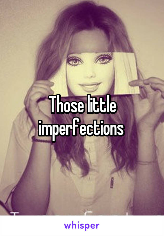 Those little imperfections 