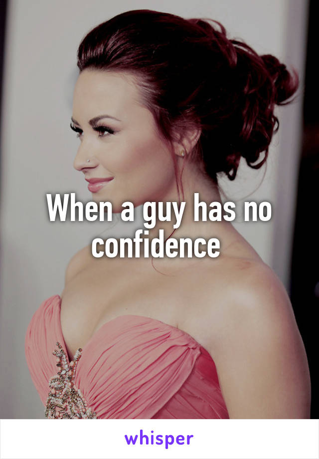 When a guy has no confidence 