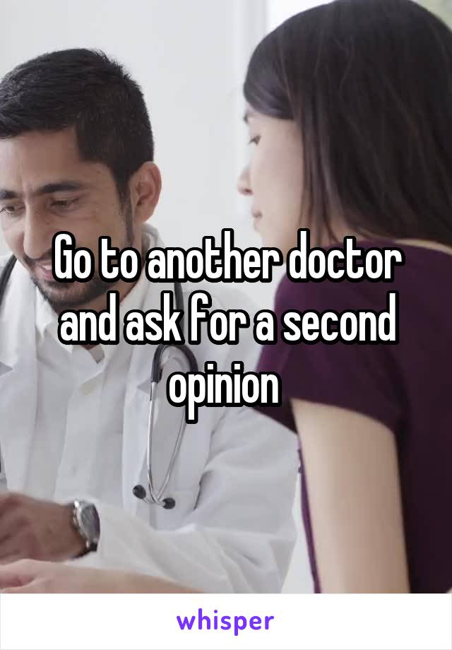 Go to another doctor and ask for a second opinion 