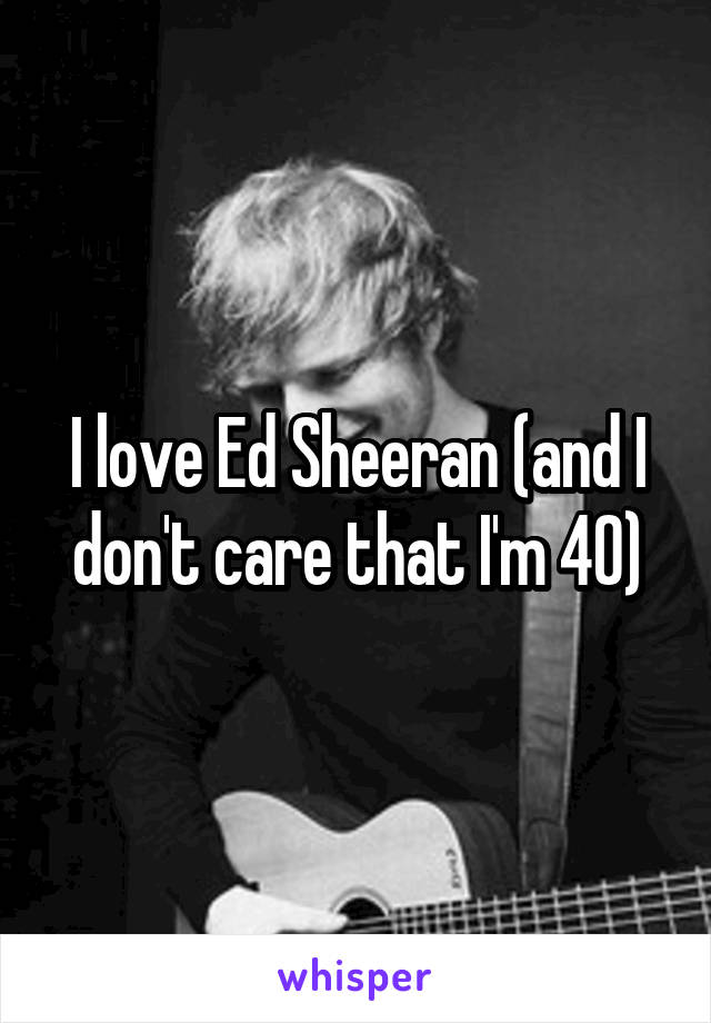 I love Ed Sheeran (and I don't care that I'm 40)