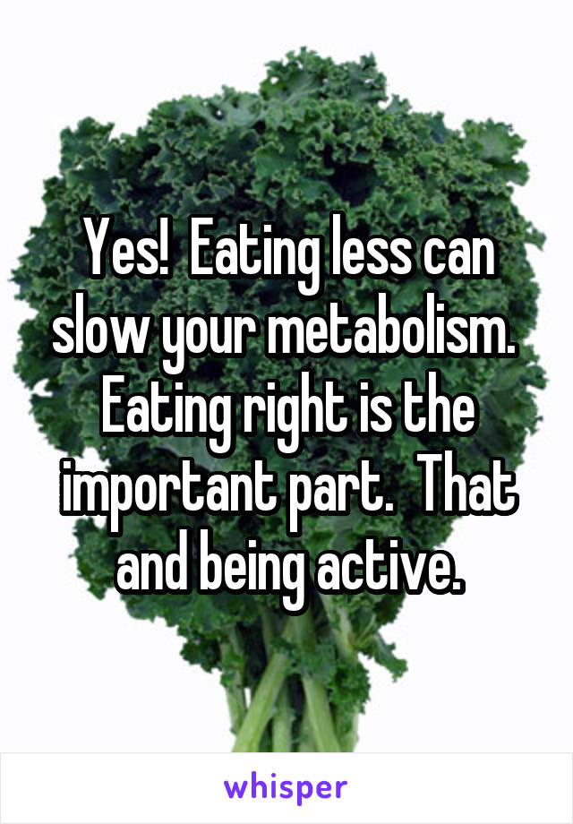 Yes!  Eating less can slow your metabolism.  Eating right is the important part.  That and being active.