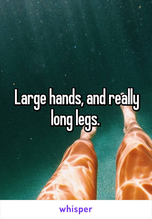 Large hands, and really long legs. 