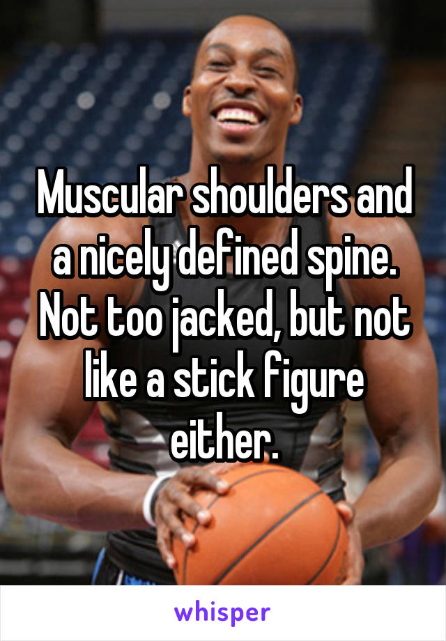 Muscular shoulders and a nicely defined spine. Not too jacked, but not like a stick figure either.