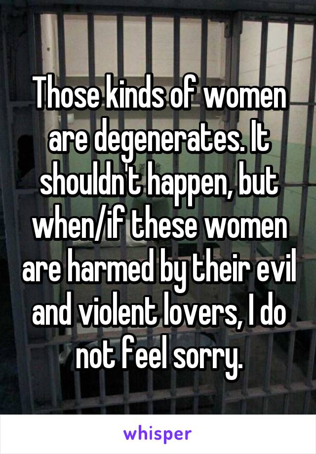 Those kinds of women are degenerates. It shouldn't happen, but when/if these women are harmed by their evil and violent lovers, I do not feel sorry.