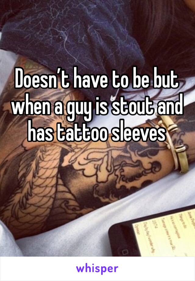 Doesn’t have to be but when a guy is stout and has tattoo sleeves 