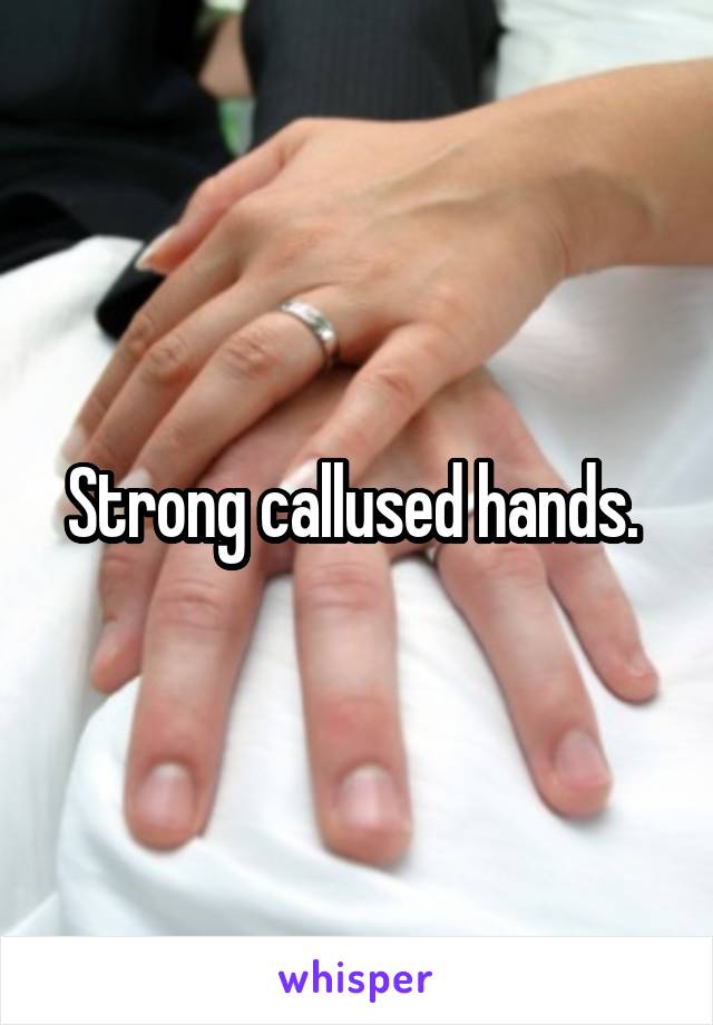 Strong callused hands. 