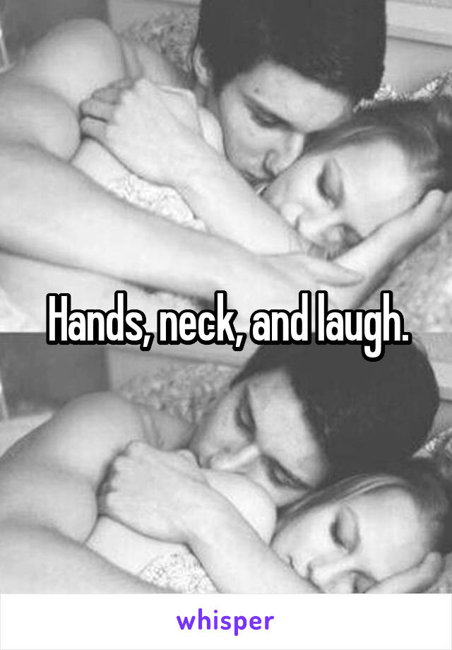 Hands, neck, and laugh.