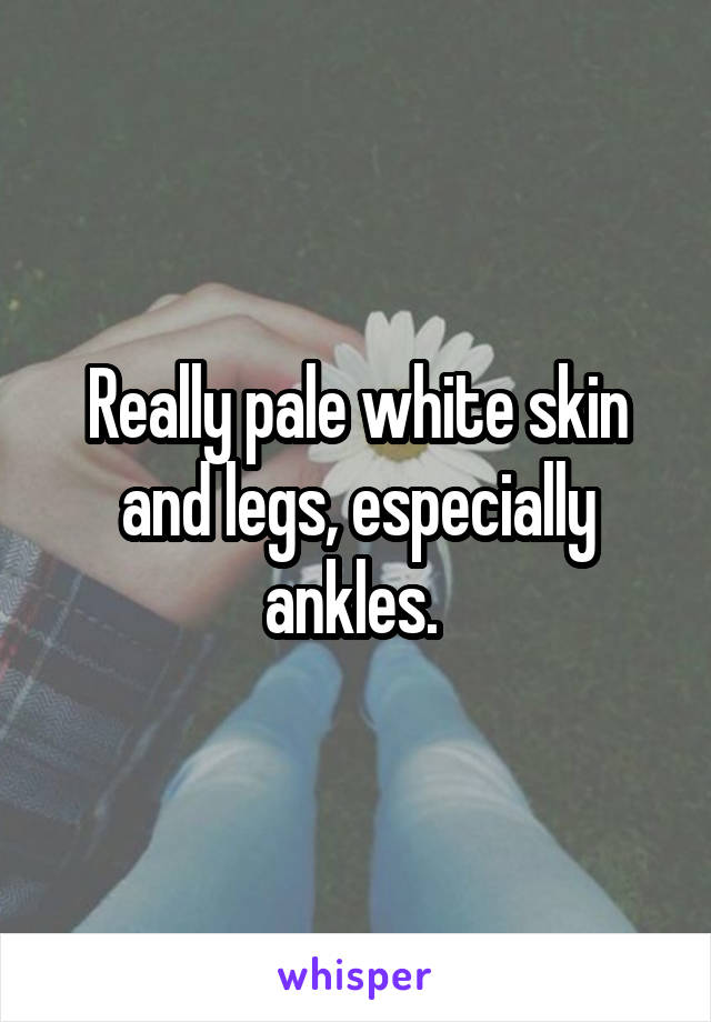 Really pale white skin and legs, especially ankles. 