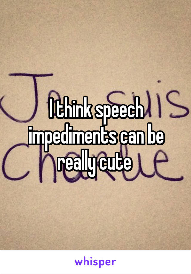 I think speech impediments can be really cute 