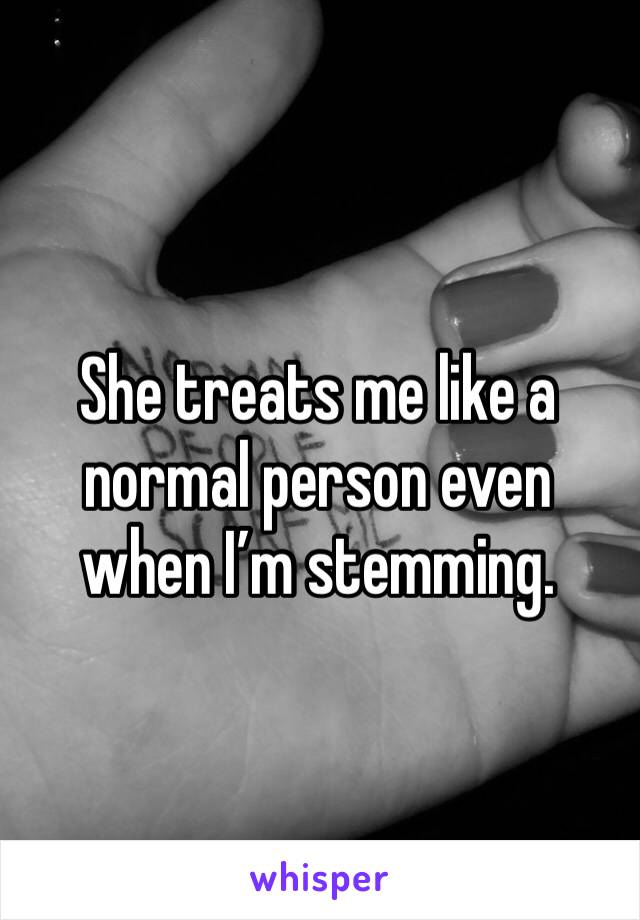 She treats me like a normal person even when I’m stemming. 