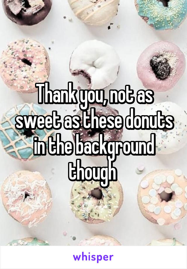 Thank you, not as sweet as these donuts in the background though 