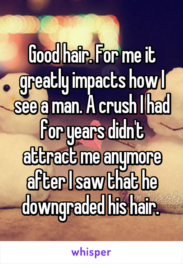 Good hair. For me it greatly impacts how I see a man. A crush I had for years didn't attract me anymore after I saw that he downgraded his hair. 