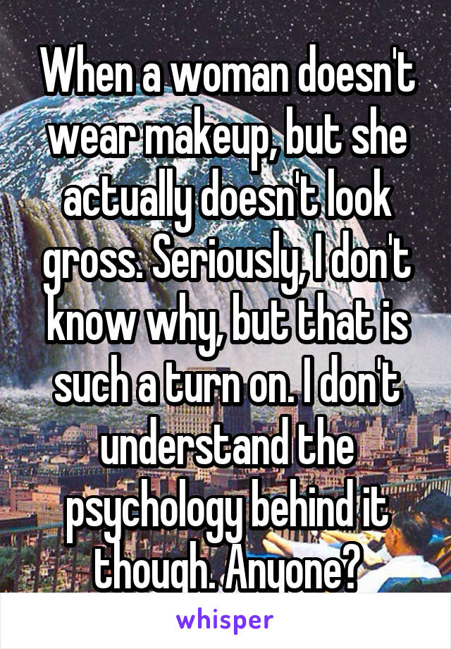 When a woman doesn't wear makeup, but she actually doesn't look gross. Seriously, I don't know why, but that is such a turn on. I don't understand the psychology behind it though. Anyone?