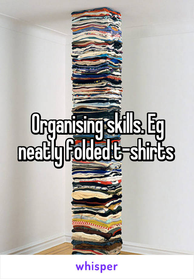 Organising skills. Eg neatly folded t-shirts 