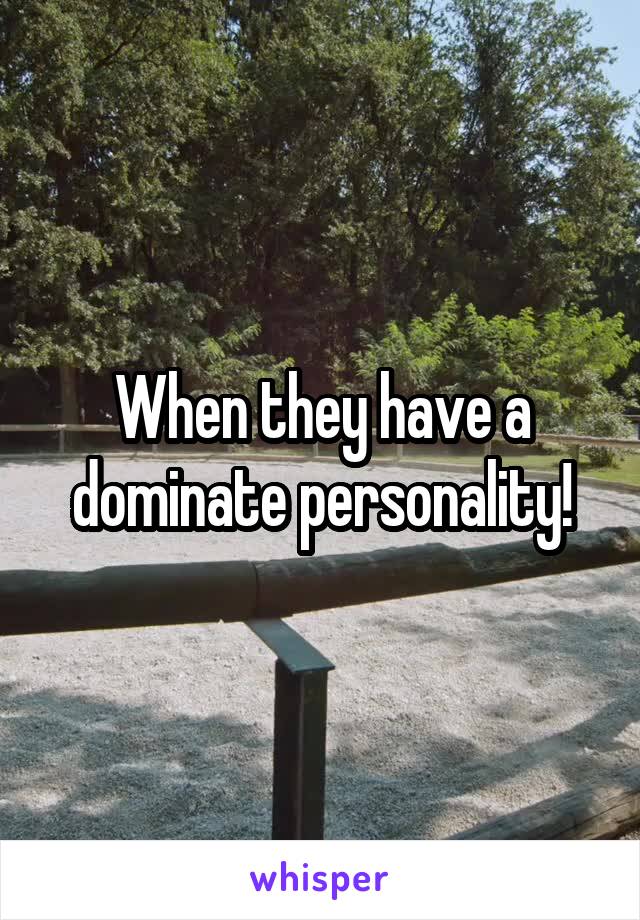 When they have a dominate personality!