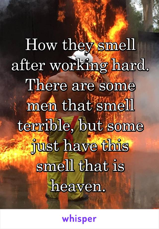 How they smell after working hard. There are some men that smell terrible, but some just have this smell that is heaven. 