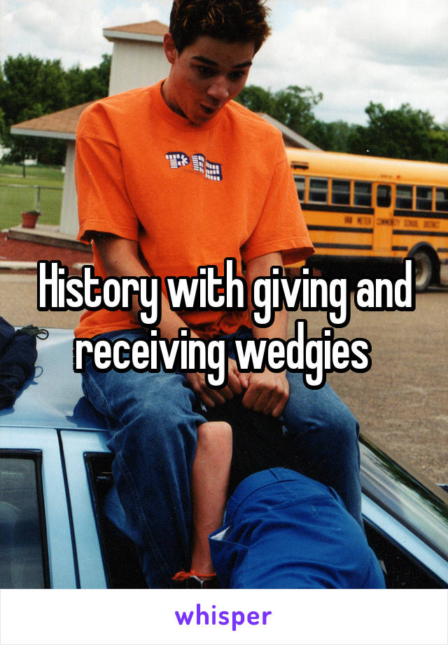 History with giving and receiving wedgies 