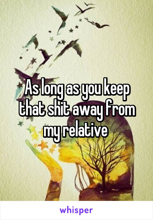 As long as you keep that shit away from my relative 