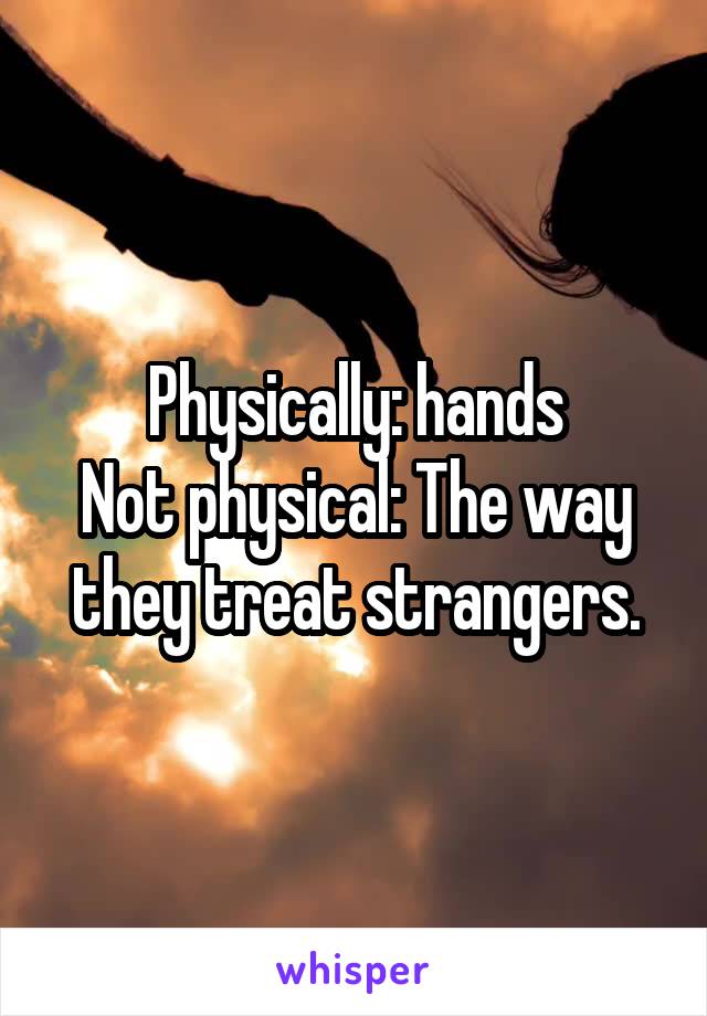 Physically: hands
Not physical: The way they treat strangers.