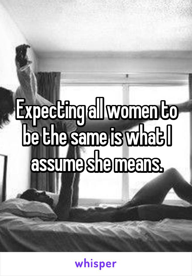 Expecting all women to be the same is what I assume she means.