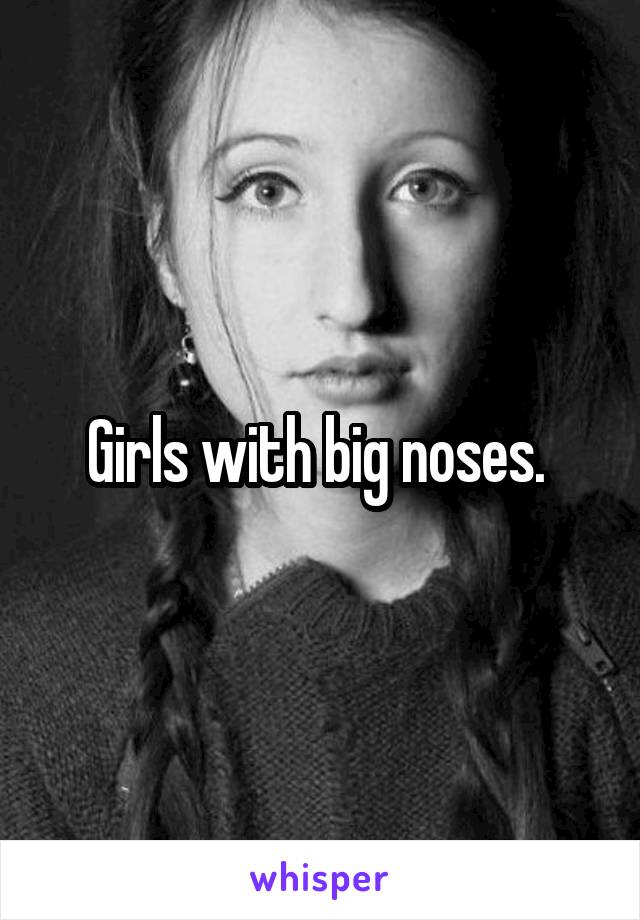 Girls with big noses. 