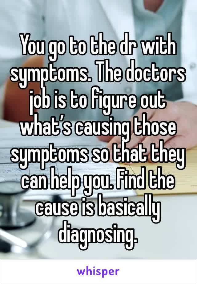 You go to the dr with symptoms. The doctors job is to figure out what’s causing those symptoms so that they can help you. Find the cause is basically diagnosing.