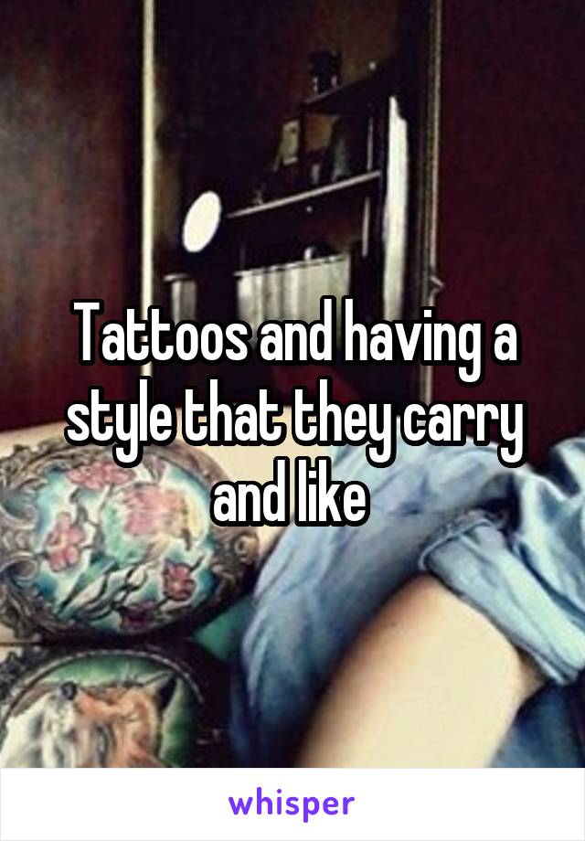 Tattoos and having a style that they carry and like 