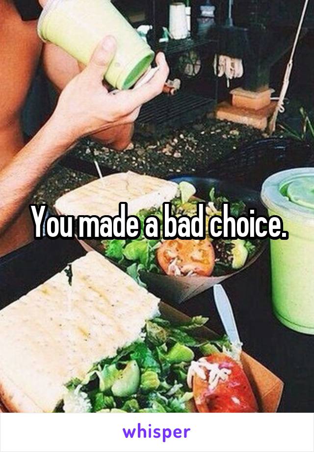 You made a bad choice.