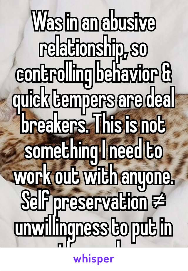 Was in an abusive relationship, so controlling behavior & quick tempers are deal breakers. This is not something I need to work out with anyone. Self preservation ≠ unwillingness to put in the work.
