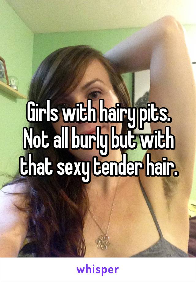 Girls with hairy pits. Not all burly but with that sexy tender hair.