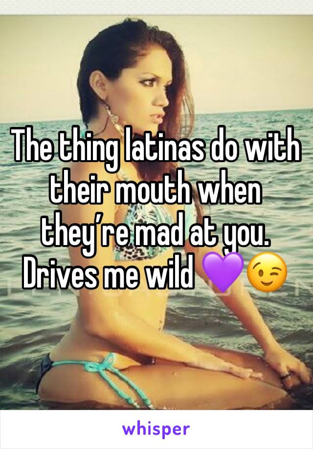 The thing latinas do with their mouth when they’re mad at you. Drives me wild 💜😉
