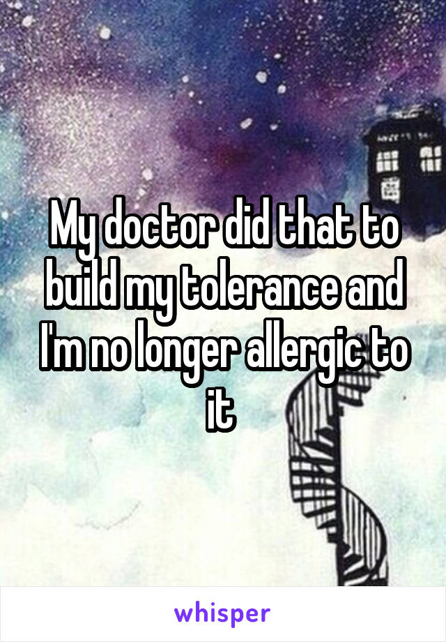My doctor did that to build my tolerance and I'm no longer allergic to it 