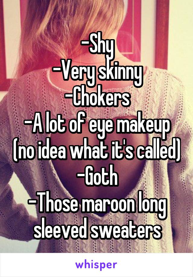 -Shy
-Very skinny
-Chokers
-A lot of eye makeup (no idea what it's called)
-Goth
-Those maroon long sleeved sweaters