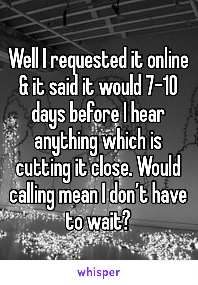 Well I requested it online & it said it would 7-10 days before I hear anything which is cutting it close. Would calling mean I don’t have to wait? 