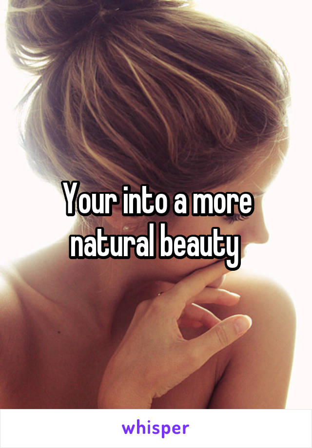 Your into a more natural beauty 