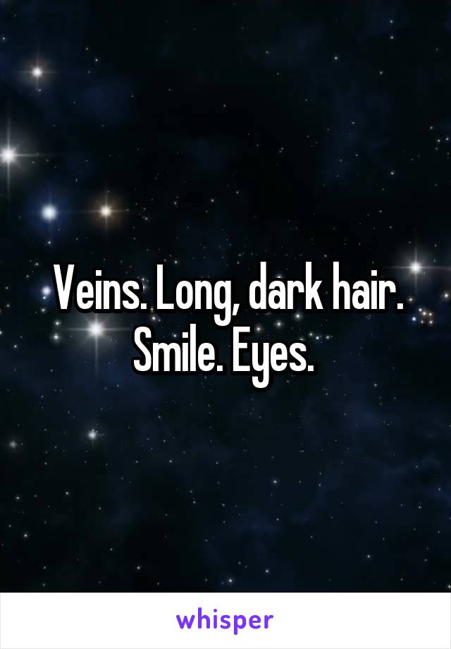 Veins. Long, dark hair. Smile. Eyes. 