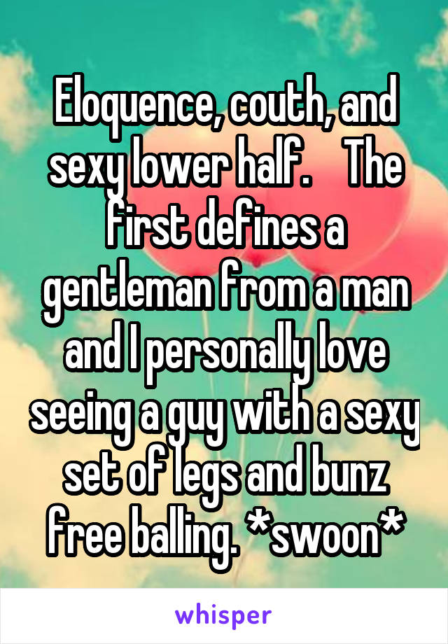 Eloquence, couth, and sexy lower half.    The first defines a gentleman from a man and I personally love seeing a guy with a sexy set of legs and bunz free balling. *swoon*