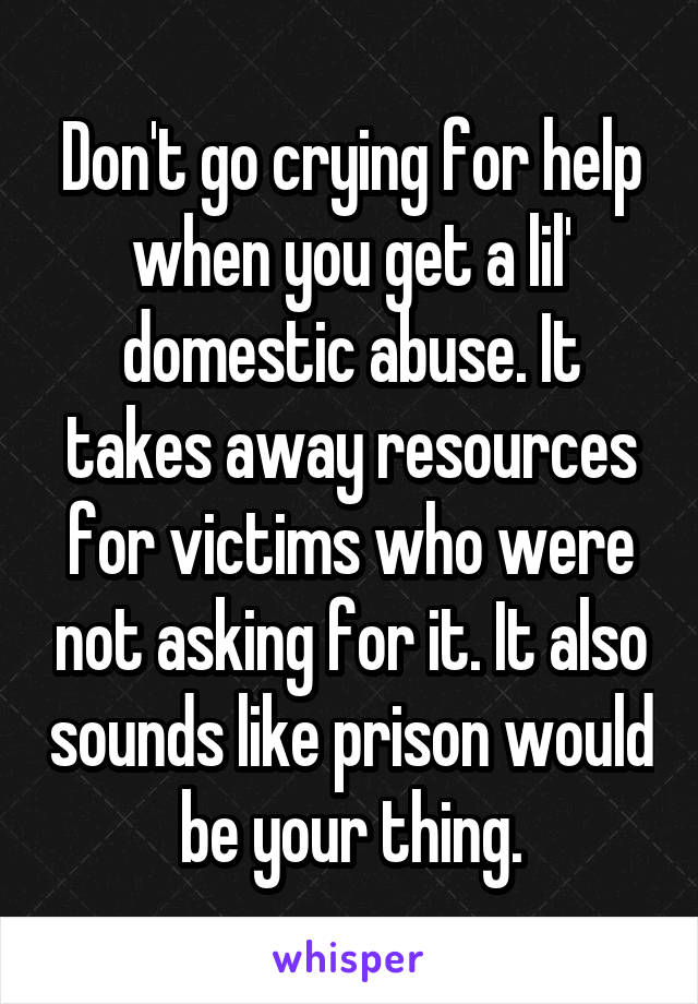 Don't go crying for help when you get a lil' domestic abuse. It takes away resources for victims who were not asking for it. It also sounds like prison would be your thing.