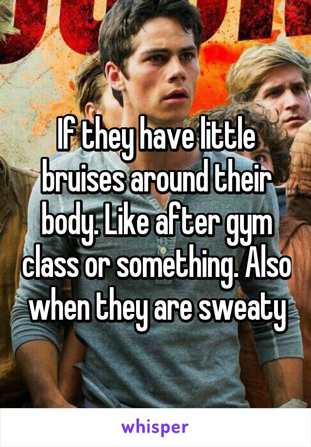 If they have little bruises around their body. Like after gym class or something. Also when they are sweaty