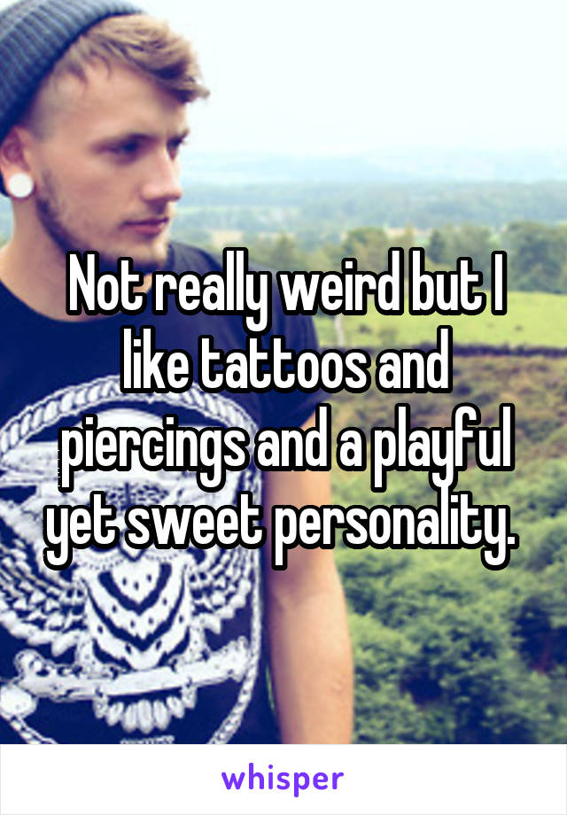 Not really weird but I like tattoos and piercings and a playful yet sweet personality. 