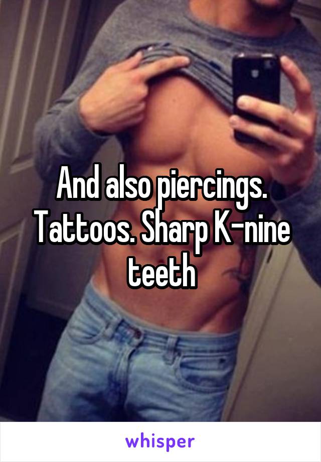 And also piercings. Tattoos. Sharp K-nine teeth