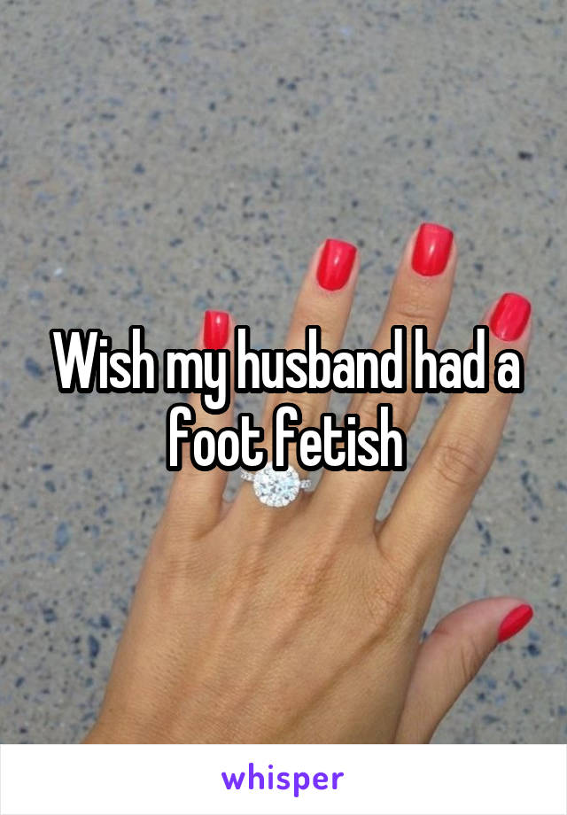 Wish my husband had a foot fetish