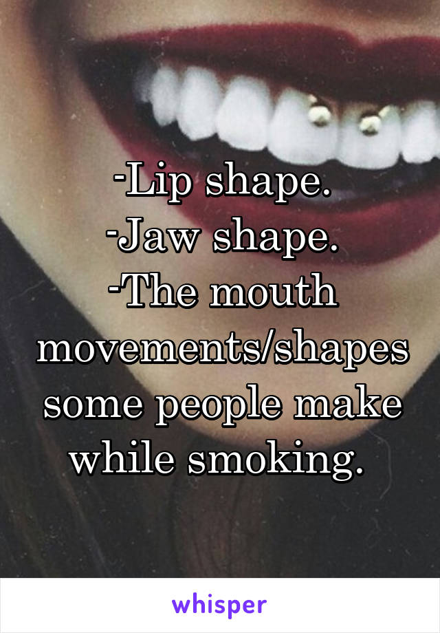 -Lip shape.
-Jaw shape.
-The mouth movements/shapes some people make while smoking. 