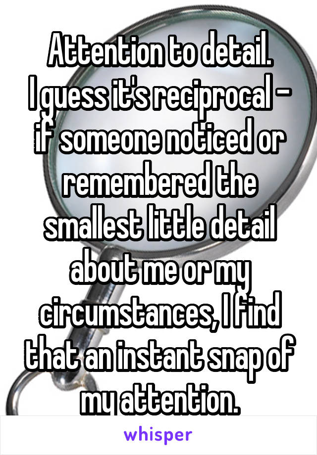 Attention to detail.
I guess it's reciprocal - if someone noticed or remembered the smallest little detail about me or my circumstances, I find that an instant snap of my attention.