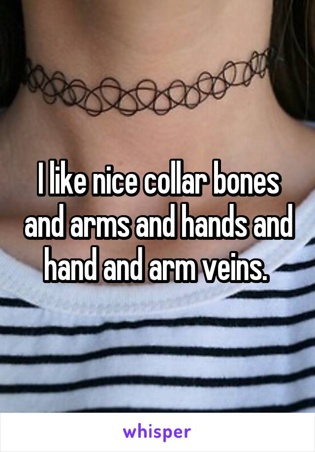 I like nice collar bones and arms and hands and hand and arm veins. 