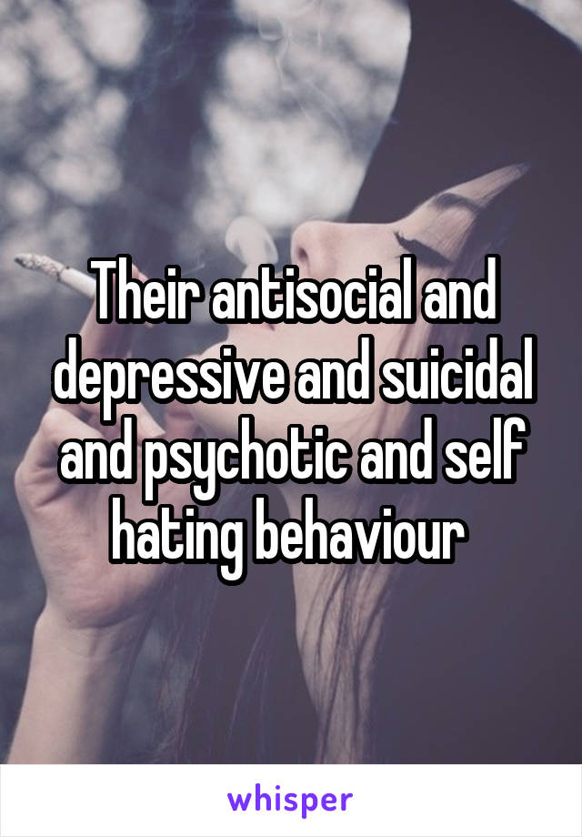 Their antisocial and depressive and suicidal and psychotic and self hating behaviour 