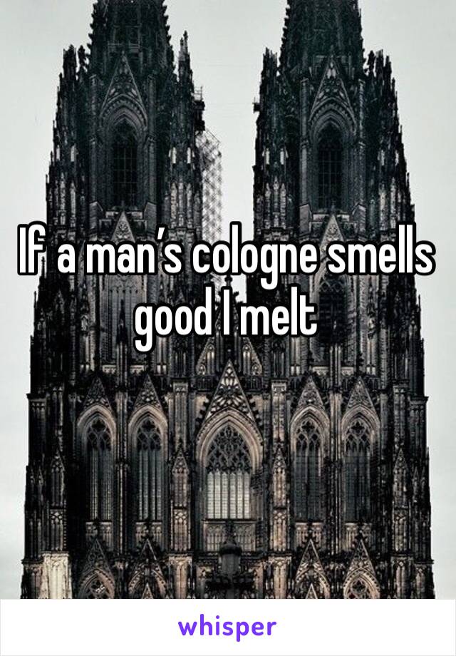 If a man’s cologne smells good I melt 